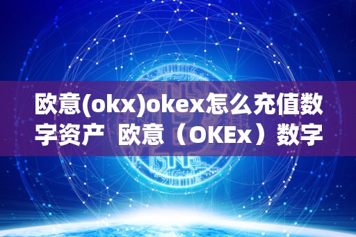 欧意（OKEx）数字资产交易平台充值教程：安全便捷的充值步骤指南